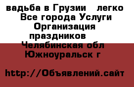 Cвадьба в Грузии - легко! - Все города Услуги » Организация праздников   . Челябинская обл.,Южноуральск г.